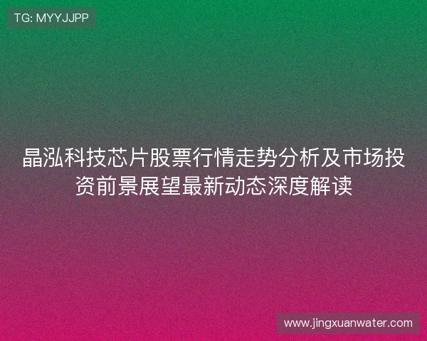 晶泓科技芯片股票行情走势分析及市场投资前景展望最新动态深度解读