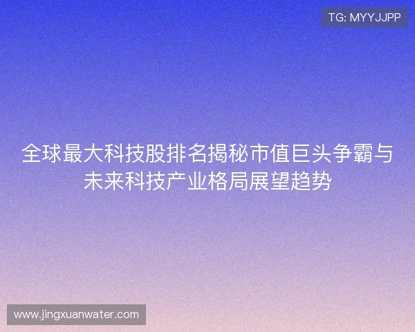 全球最大科技股排名揭秘市值巨头争霸与未来科技产业格局展望趋势