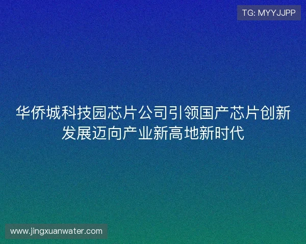 华侨城科技园芯片公司引领国产芯片创新发展迈向产业新高地新时代